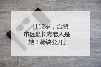 112岁，合肥市区最长寿老人是她！秘诀公开