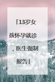 13岁女孩怀孕就诊，医生强制报告