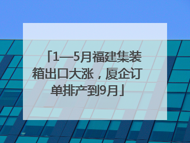 1—5月福建集装箱出口大涨，厦企订单排产到9月