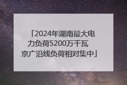 2024年湖南最大电力负荷5200万千瓦 京广沿线负荷相对集中