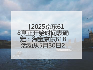 2025京东618真正开始时间表确定：淘宝京东618活动从5月30日20点开始到6月20日结束！