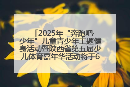 2025年“奔跑吧·少年”儿童青少年主题健身活动暨陕西省第五届少儿体育嘉年华活动将于6月14日正式举办