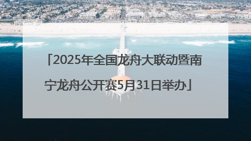 2025年全国龙舟大联动暨南宁龙舟公开赛5月31日举办