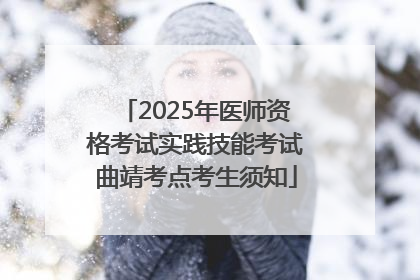 2025年医师资格考试实践技能考试曲靖考点考生须知