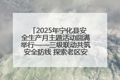 2025年宁化县安全生产月主题活动圆满举行——三级联动共筑安全防线 探索老区安全发展新路径