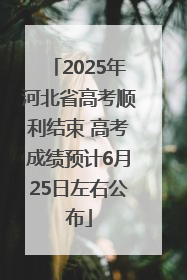 2025年河北省高考顺利结束 高考成绩预计6月25日左右公布