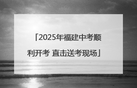 2025年福建中考顺利开考 直击送考现场