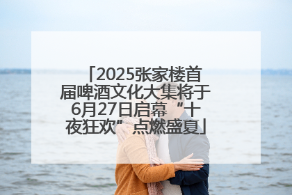 2025张家楼首届啤酒文化大集将于6月27日启幕“十夜狂欢”点燃盛夏