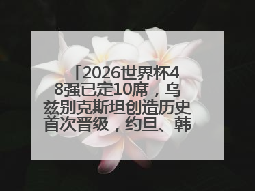 2026世界杯48强已定10席，乌兹别克斯坦创造历史首次晋级，约旦、韩国获出线名额