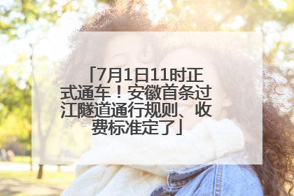 7月1日11时正式通车！安徽首条过江隧道通行规则、收费标准定了