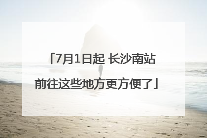 7月1日起 长沙南站前往这些地方更方便了