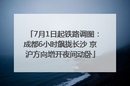 7月1日起铁路调图：成都6小时飙拢长沙 京沪方向增开夜间动卧