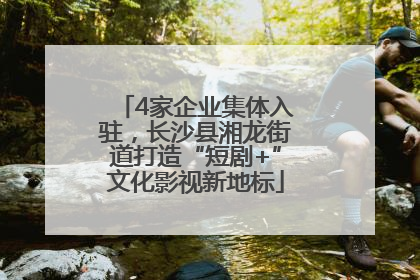 4家企业集体入驻，长沙县湘龙街道打造“短剧+”文化影视新地标