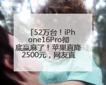52万台！iPhone16Pro彻底赢麻了！苹果直降2500元，网友直呼买早了