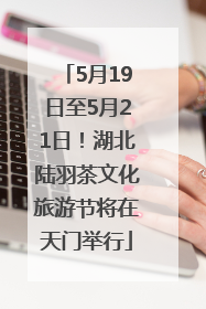 5月19日至5月21日！湖北陆羽茶文化旅游节将在天门举行