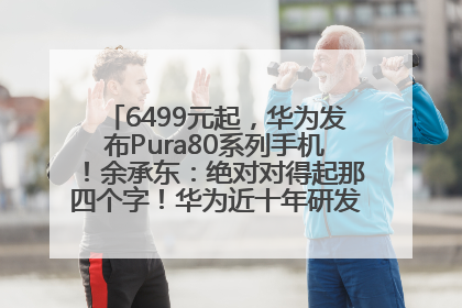 6499元起，华为发布Pura80系列手机！余承东：绝对对得起那四个字！华为近十年研发投入12490亿元