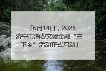 6月14日，2025济宁市消费文娱金融“三下乡”活动正式启动