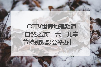 CCTV世界地理频道“自然之旅” 六一儿童节特别观影会举办