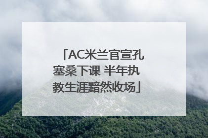 AC米兰官宣孔塞桑下课 半年执教生涯黯然收场