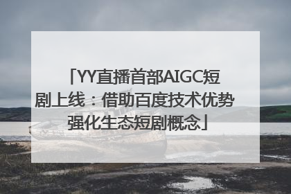 YY直播首部AIGC短剧上线：借助百度技术优势 强化生态短剧概念